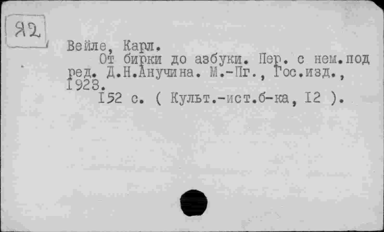 ﻿Вейле, Карл.
От бирки до азбуки. Пер. с нем.под ред. Д.Н.Анучина. М.-Пг., Гос.изд., 1923.
152 с. ( Культ.-ист.б-ка, 12 ).